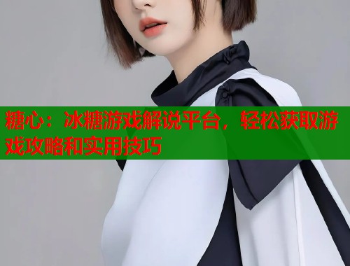 糖心：冰糖游戏解说平台，轻松获取游戏攻略和实用技巧