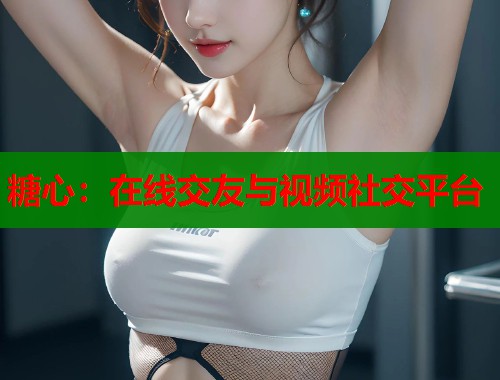 糖心：在线交友与视频社交平台