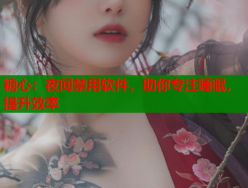 糖心：夜间禁用软件，助你专注睡眠，提升效率