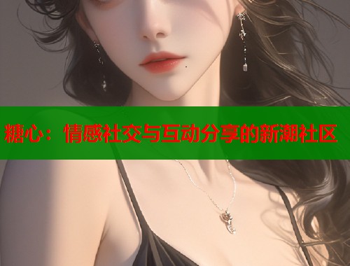糖心：情感社交与互动分享的新潮社区