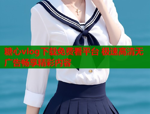 糖心vlog下载免费看平台 极速高清无广告畅享精彩内容