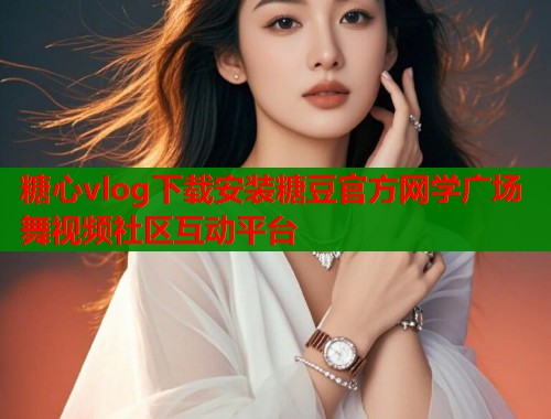 糖心vlog下载安装糖豆官方网学广场舞视频社区互动平台