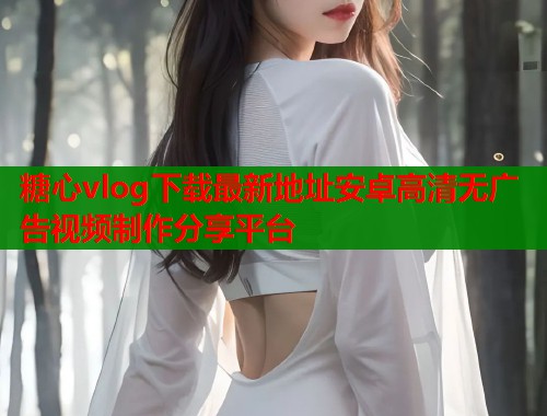 糖心vlog下载最新地址安卓高清无广告视频制作分享平台