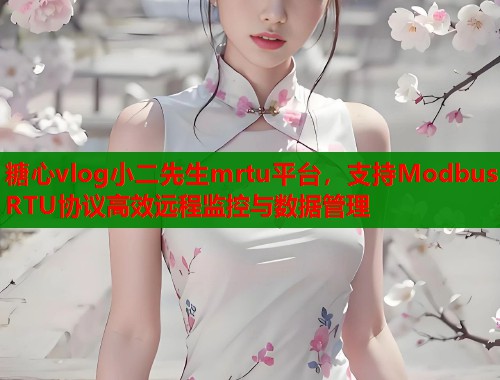 糖心vlog小二先生mrtu平台，支持Modbus RTU协议高效远程监控与数据管理