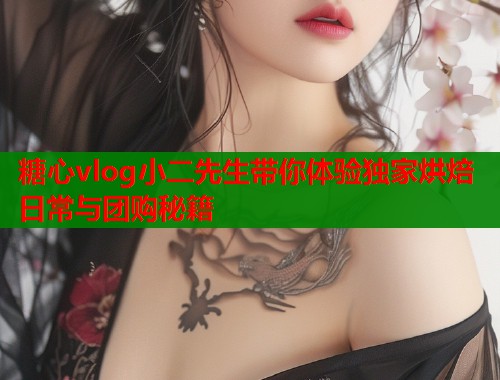 糖心vlog小二先生带你体验独家烘焙日常与团购秘籍