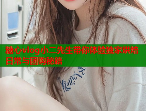 糖心vlog小二先生带你体验独家烘焙日常与团购秘籍