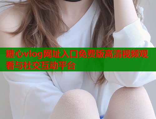 糖心vlog网址入口免费版高清视频观看与社交互动平台