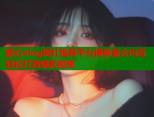 糖心vlog网红推荐平台揭秘最火内容轻松打造爆款视频