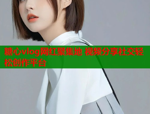 糖心vlog网红聚集地 视频分享社交轻松创作平台