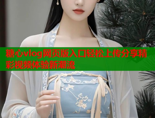 糖心vlog网页版入口轻松上传分享精彩视频体验新潮流