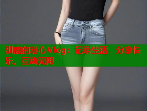 驯鹿的糖心Vlog：记录生活，分享快乐，互动无限