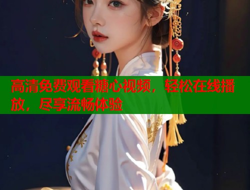 高清免费观看糖心视频，轻松在线播放，尽享流畅体验