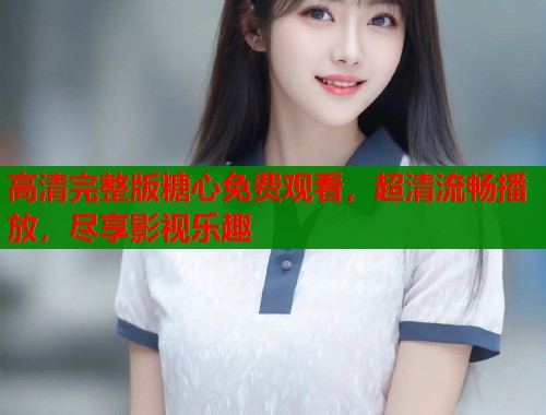 高清完整版糖心免费观看，超清流畅播放，尽享影视乐趣