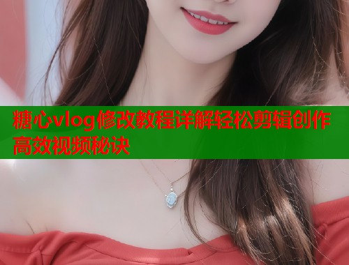 糖心vlog修改教程详解轻松剪辑创作高效视频秘诀