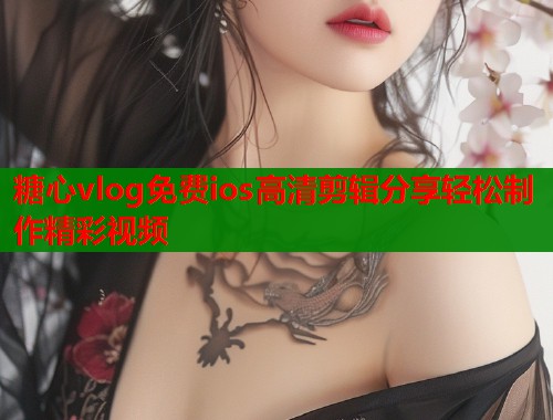 糖心vlog免费ios高清剪辑分享轻松制作精彩视频