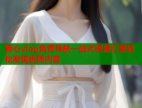 糖心vlog免费导航一站式资源汇聚轻松发现优质内容