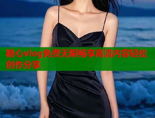 糖心vlog免费无限畅享高清内容轻松创作分享