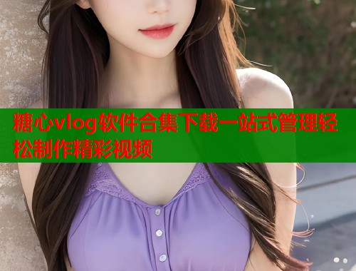 糖心vlog软件合集下载一站式管理轻松制作精彩视频