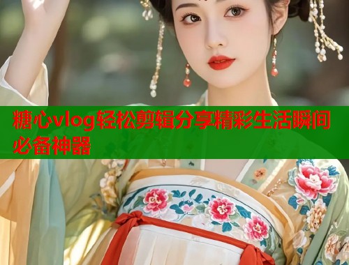 糖心vlog轻松剪辑分享精彩生活瞬间必备神器