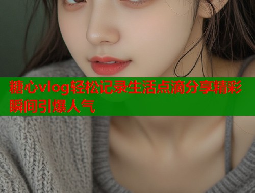 糖心vlog轻松记录生活点滴分享精彩瞬间引爆人气