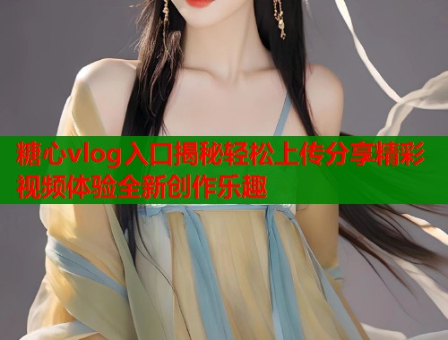 糖心vlog入口揭秘轻松上传分享精彩视频体验全新创作乐趣