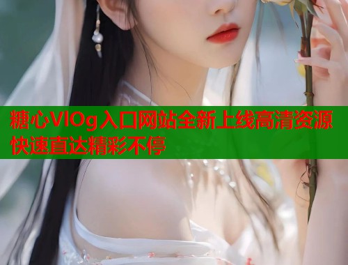 糖心VlOg入口网站全新上线高清资源快速直达精彩不停