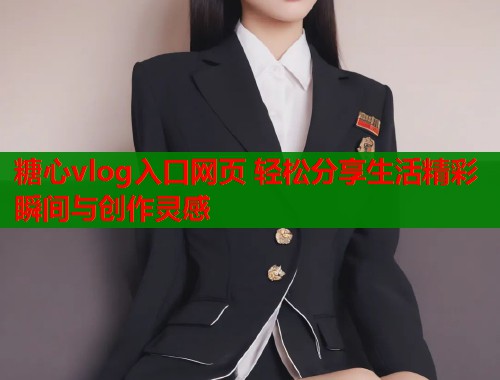 糖心vlog入口网页 轻松分享生活精彩瞬间与创作灵感