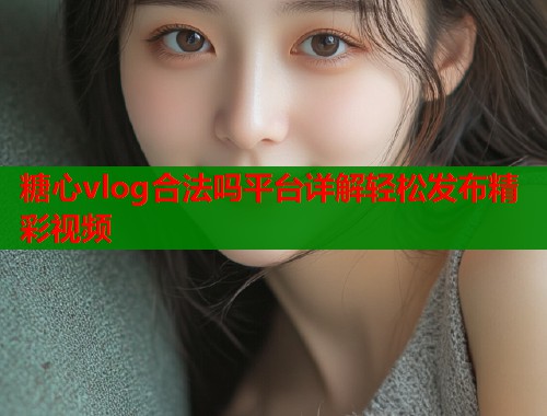糖心vlog合法吗平台详解轻松发布精彩视频
