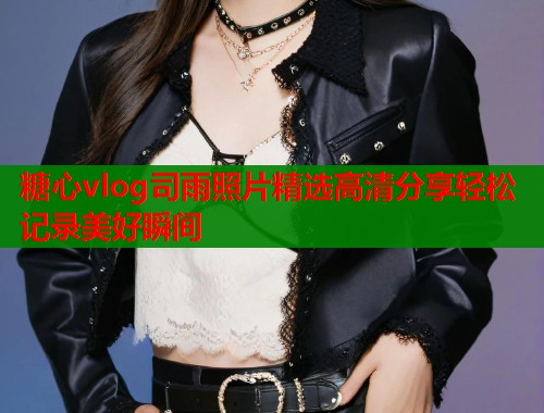 糖心vlog司雨照片精选高清分享轻松记录美好瞬间
