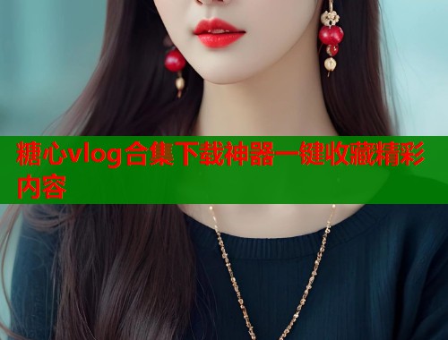 糖心vlog合集下载神器一键收藏精彩内容