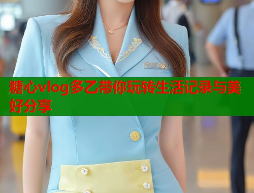 糖心vlog多乙带你玩转生活记录与美好分享