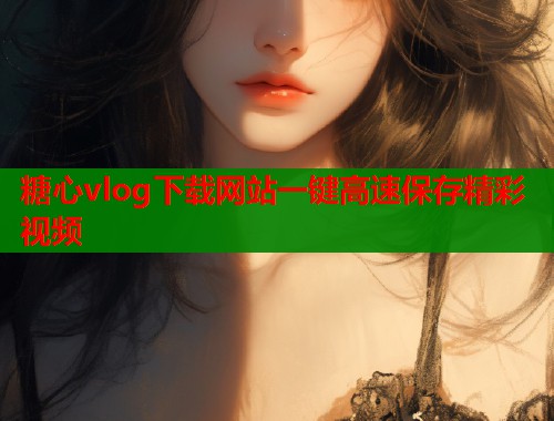 糖心vlog下载网站一键高速保存精彩视频