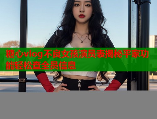 糖心vlog不良女孩演员表揭秘平家功能轻松查全员信息