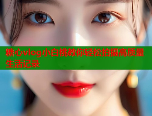 糖心vlog小白桃教你轻松拍摄高质量生活记录