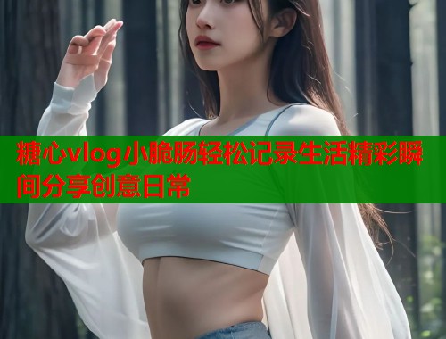 糖心vlog小脆肠轻松记录生活精彩瞬间分享创意日常