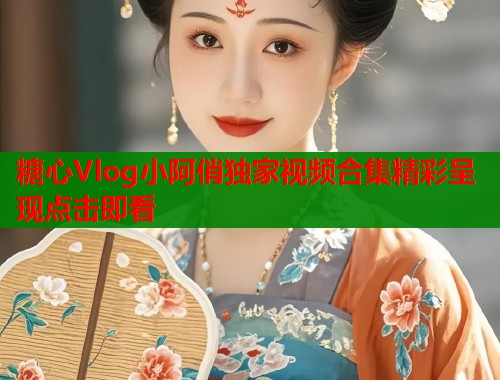 糖心Vlog小阿俏独家视频合集精彩呈现点击即看
