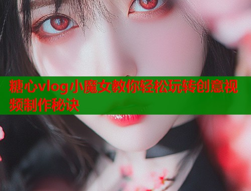 糖心vlog小魔女教你轻松玩转创意视频制作秘诀