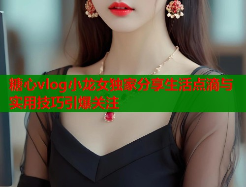 糖心vlog小龙女独家分享生活点滴与实用技巧引爆关注