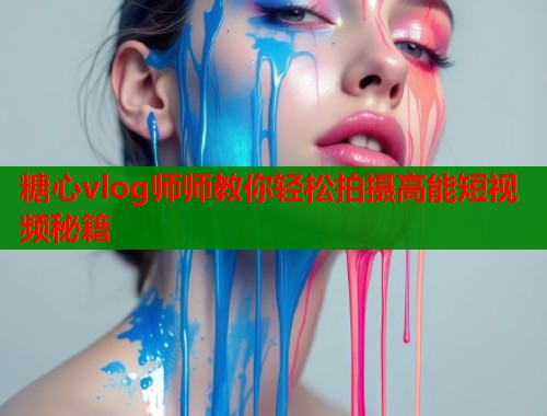 糖心vlog师师教你轻松拍摄高能短视频秘籍