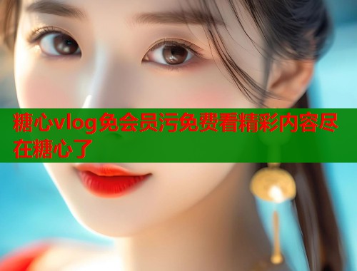 糖心vlog免会员污免费看精彩内容尽在糖心了
