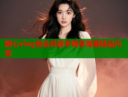 糖心vlog免会员版本畅享海量精品内容