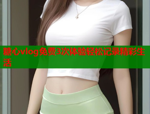 糖心vlog免费3次体验轻松记录精彩生活