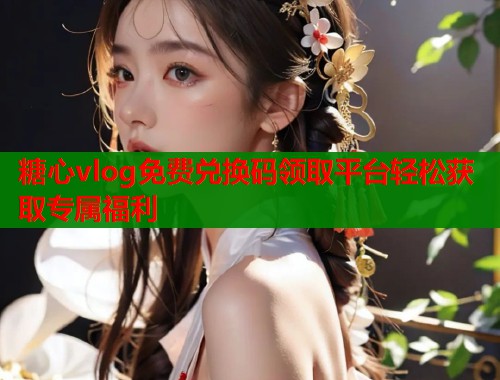 糖心vlog免费兑换码领取平台轻松获取专属福利