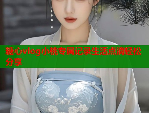 糖心vlog小桃专属记录生活点滴轻松分享