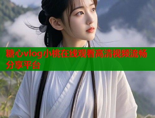 糖心vlog小桃在线观看高清视频流畅分享平台