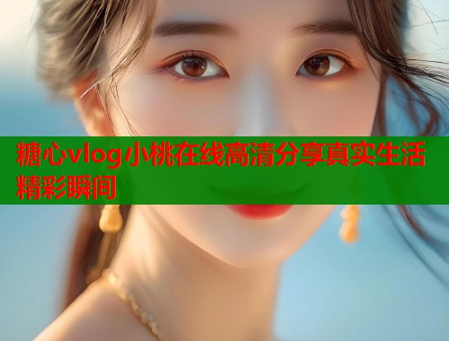 糖心vlog小桃在线高清分享真实生活精彩瞬间