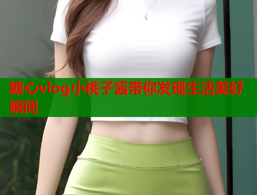 糖心vlog小桃子酱带你发现生活美好瞬间