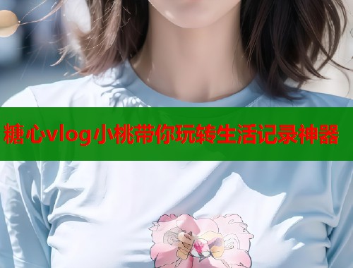 糖心vlog小桃带你玩转生活记录神器