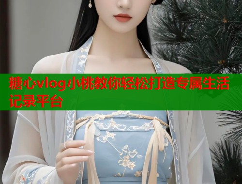 糖心vlog小桃教你轻松打造专属生活记录平台