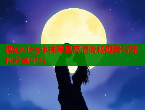 糖心vlog小桃苹果高清流畅观看与轻松分享平台